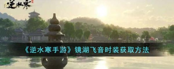 镜湖飞音衣服在哪抽(逆水寒手游镜湖飞音有男时装嘛)插图