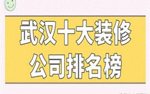 武汉市装饰公司排名前十(武汉装饰公司十大排名有哪些)