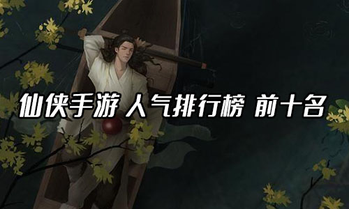 仙侠手游人气排行榜前十名(2023最火爆的仙侠游戏)插图