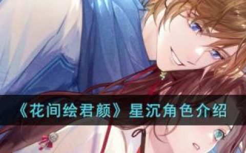 花间绘君颜星沉角色介绍(花间绘君颜手游开发公司)