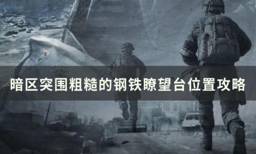 暗区突围粗糙的钢铁瞭望台在哪里(暗区突围的哨塔在哪里)插图