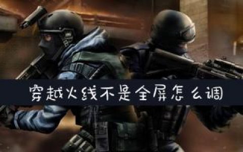 穿越火线不是全屏怎么调(怎么调全屏模式)