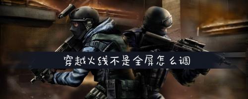 穿越火线不是全屏怎么调(怎么调全屏模式)插图