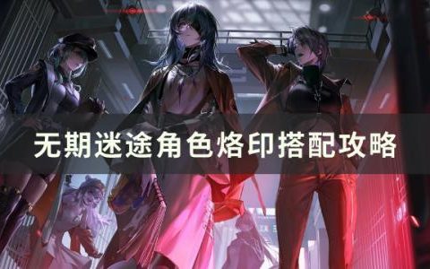 无期迷途角色烙印搭配攻略(无期迷途角色属性讲解)