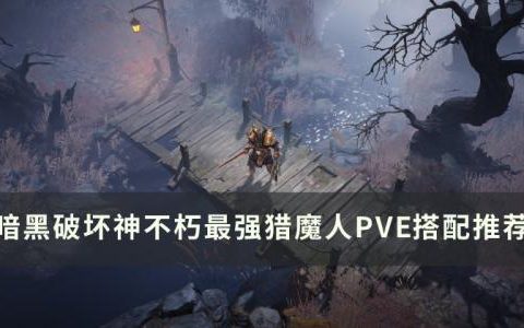 暗黑破坏神不朽猎魔人PVE最强怎么搭配(暗黑破坏神不朽猎魔人如何玩好)
