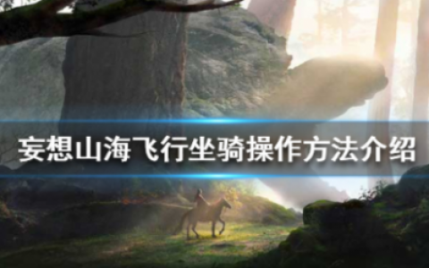 妄想山海飞行坐骑的操作方法是什么(妄想山海如何更换坐骑)