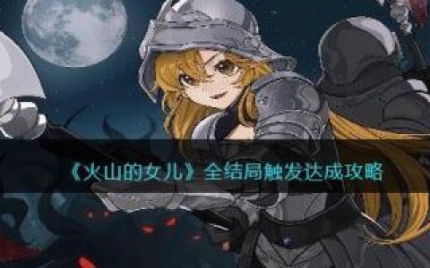火山的女儿全结局触发达成攻略(《火山的女儿》角色喜好汇总)