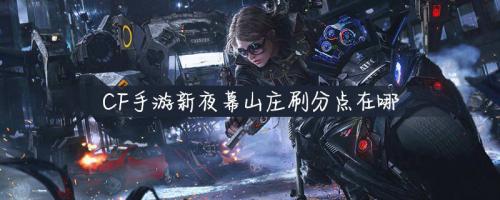 CF手游新夜幕山庄刷分点在哪(怎么获得夜幕山庄地图)插图