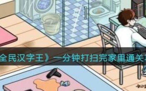 全民汉字王女友回家一分钟打扫完家里通关攻略(全民汉字王叫醒强哥通关攻略)