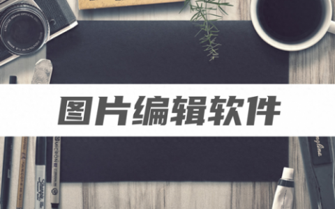 图像编辑软件有哪些(编辑软件)