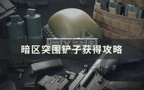 暗区突围铲子怎么获得(错过了工兵铲该怎么获得)