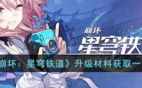 崩坏：星穹铁道升级材料获取一览(崩坏星穹铁道开测)