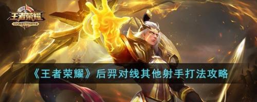 王者荣耀后羿对线其他射手打法攻略(王者荣耀射手后羿教学和打法)插图