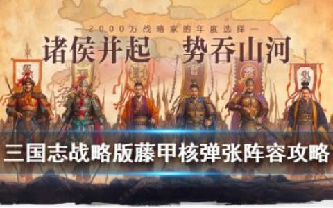 三国志战略版藤甲核弹张阵容推荐(三国志战略版必留武将)