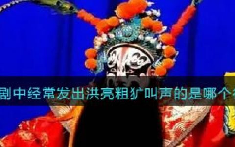 京剧中经常发出洪亮粗犷叫声的是哪个行当(秦腔和京剧的行当区别)