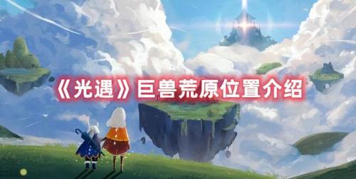 光遇巨兽荒原位置(巨兽荒地冥想点位置)插图