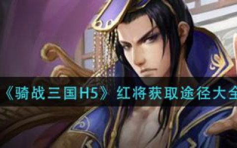 骑战三国H5红将获取方式(骑战三国武将组合攻略)