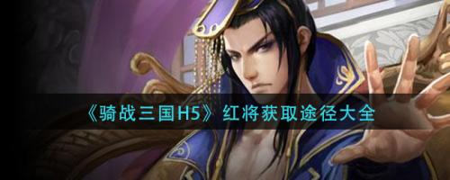 骑战三国H5红将获取方式(骑战三国武将组合攻略)插图
