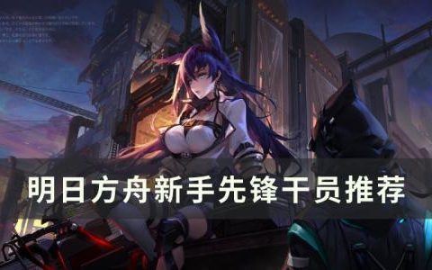 明日方舟先锋干员怎么选择(明日方舟干员先锋攻略)